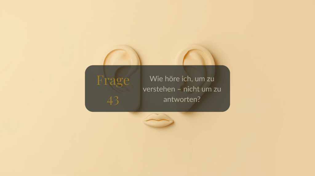 Frage 43 – Wie höre ich, um zu verstehen – nicht um zu&nbsp;antworten?